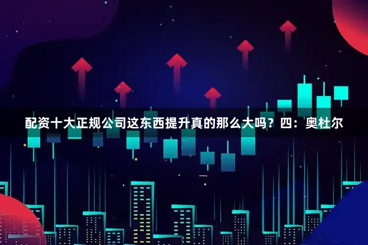 配资十大正规公司这东西提升真的那么大吗？四：奥杜尔