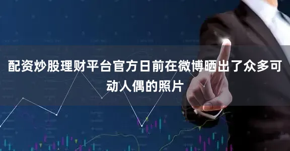 配资炒股理财平台官方日前在微博晒出了众多可动人偶的照片