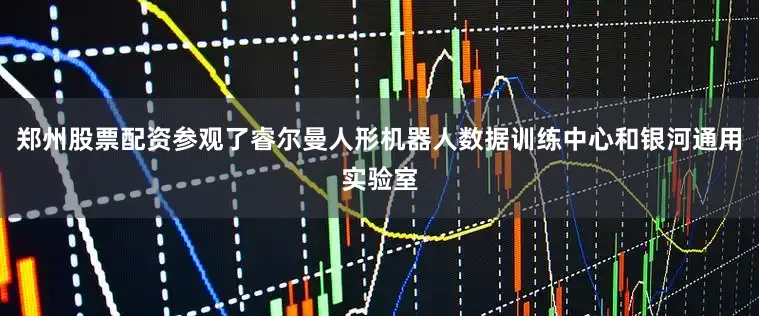 郑州股票配资参观了睿尔曼人形机器人数据训练中心和银河通用实验室