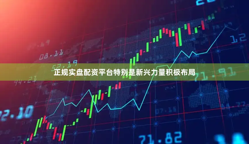 正规实盘配资平台特别是新兴力量积极布局