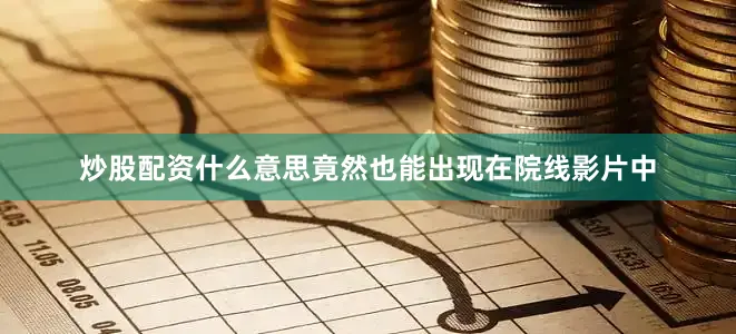 炒股配资什么意思竟然也能出现在院线影片中