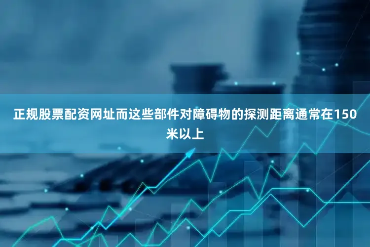 正规股票配资网址而这些部件对障碍物的探测距离通常在150米以上