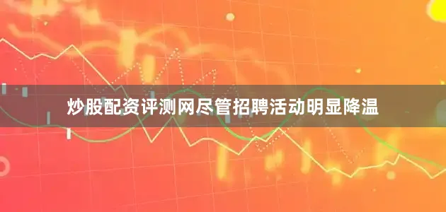 炒股配资评测网尽管招聘活动明显降温