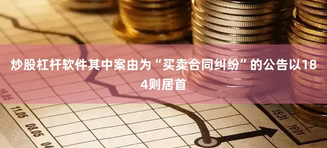 炒股杠杆软件其中案由为“买卖合同纠纷”的公告以184则居首