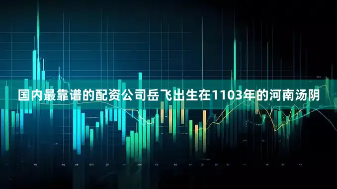 国内最靠谱的配资公司岳飞出生在1103年的河南汤阴