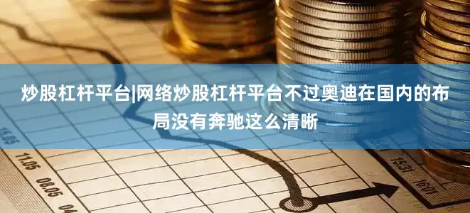 炒股杠杆平台|网络炒股杠杆平台不过奥迪在国内的布局没有奔驰这么清晰
