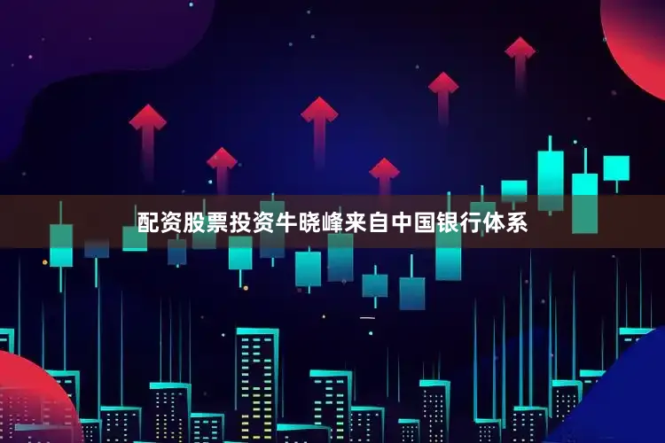配资股票投资牛晓峰来自中国银行体系