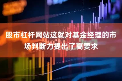 股市杠杆网站这就对基金经理的市场判断力提出了高要求