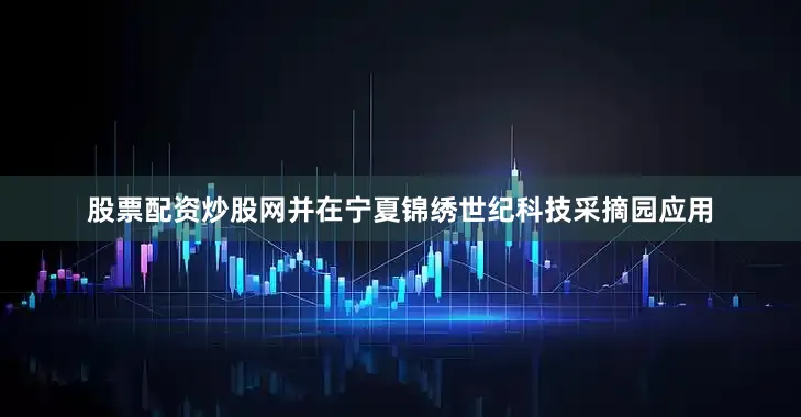 股票配资炒股网并在宁夏锦绣世纪科技采摘园应用