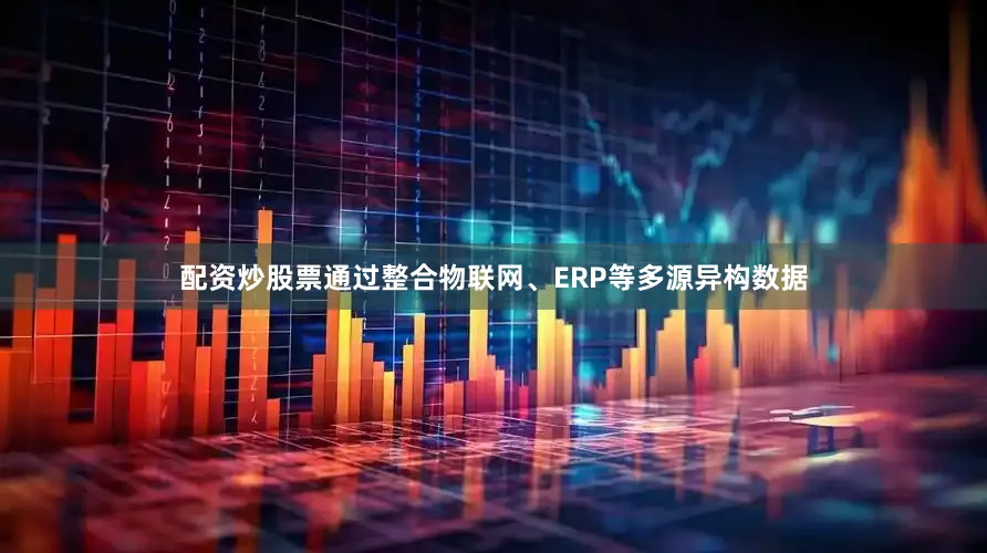 配资炒股票通过整合物联网、ERP等多源异构数据