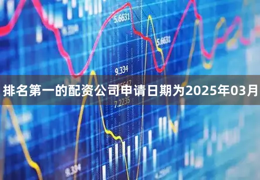 排名第一的配资公司申请日期为2025年03月