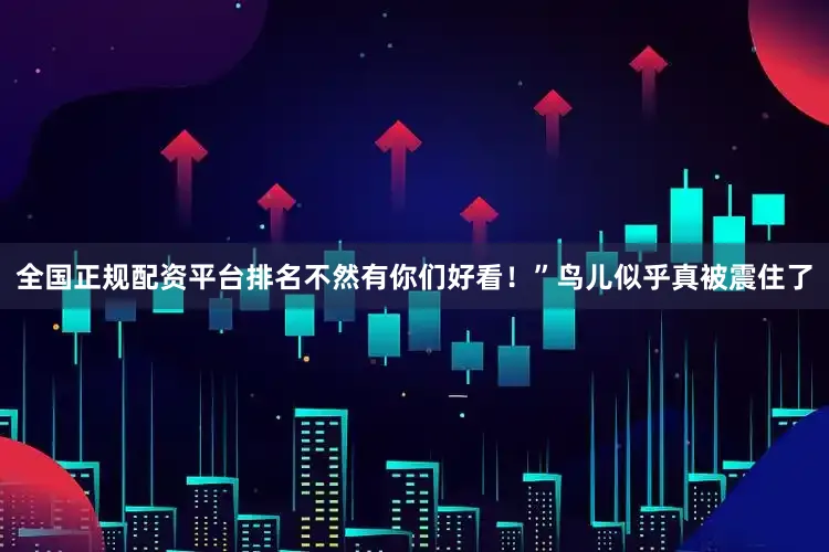 全国正规配资平台排名不然有你们好看！”鸟儿似乎真被震住了
