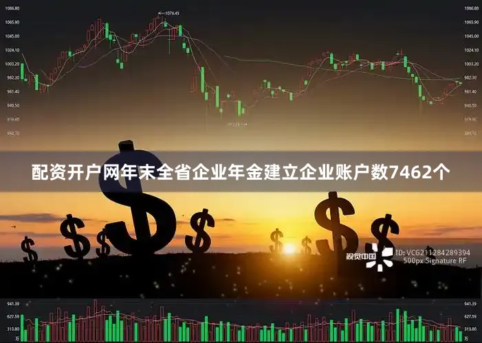 配资开户网年末全省企业年金建立企业账户数7462个