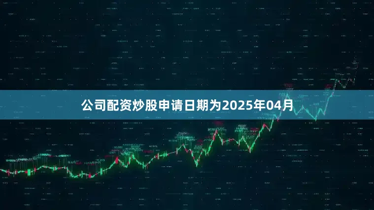公司配资炒股申请日期为2025年04月