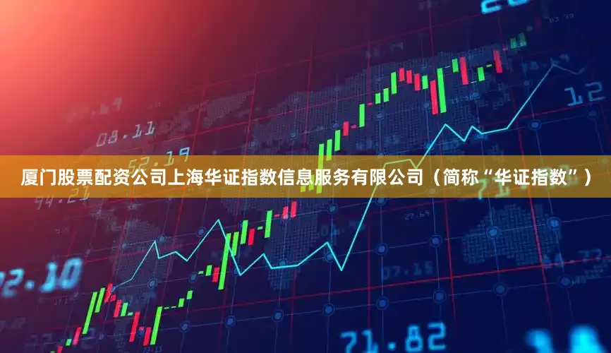 厦门股票配资公司上海华证指数信息服务有限公司（简称“华证指数”）