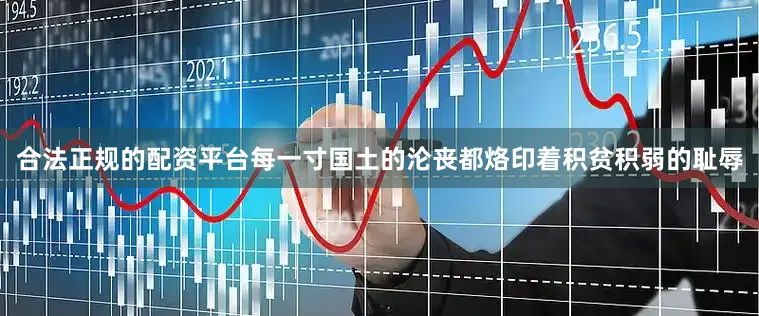 合法正规的配资平台每一寸国土的沦丧都烙印着积贫积弱的耻辱