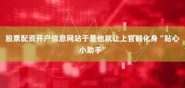 股票配资开户信息网站于是他就让上官鹤化身“贴心小助手”
