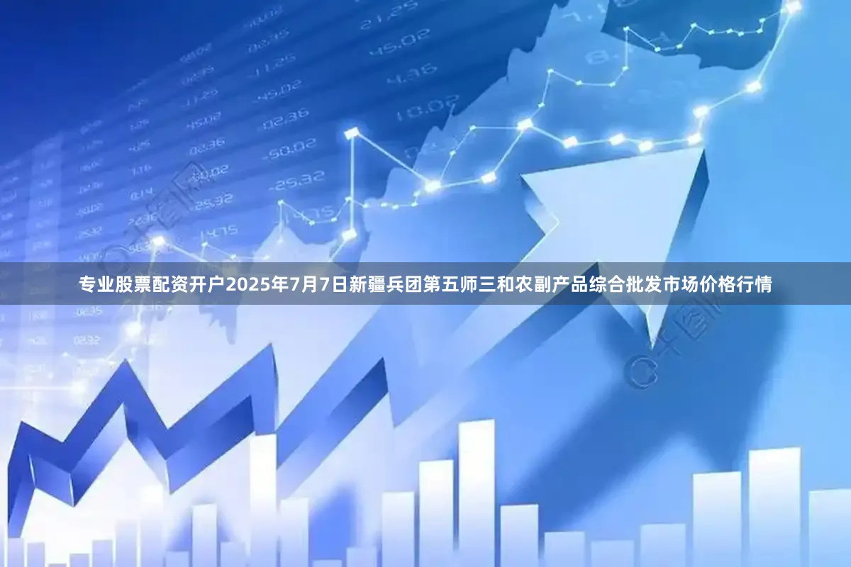 专业股票配资开户2025年7月7日新疆兵团第五师三和农副产品综合批发市场价格行情