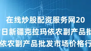 在线炒股配资服务网2025年7月7日新疆克拉玛依农副产品批发市场价格行情