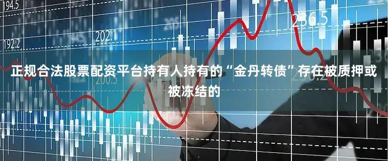 正规合法股票配资平台持有人持有的“金丹转债”存在被质押或被冻结的
