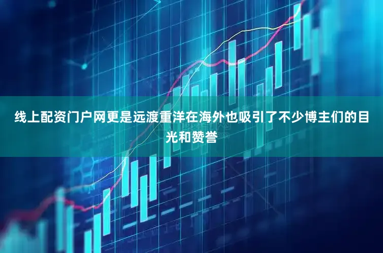 线上配资门户网更是远渡重洋在海外也吸引了不少博主们的目光和赞誉