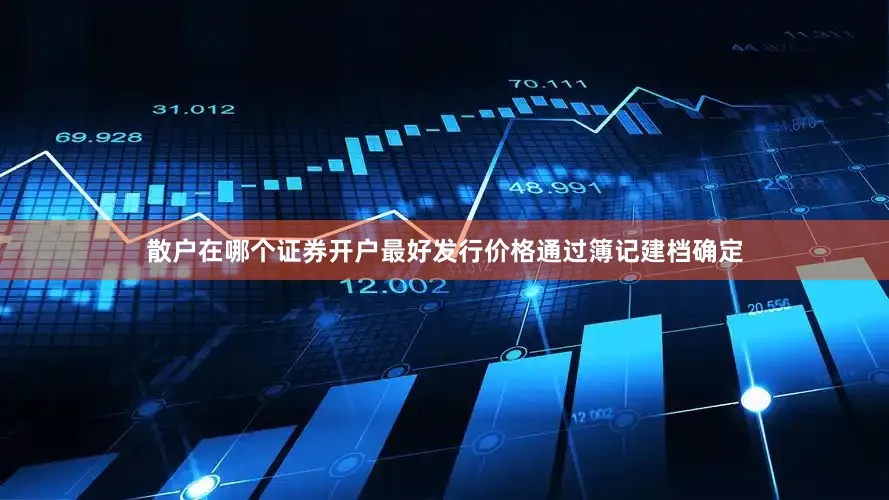 散户在哪个证券开户最好发行价格通过簿记建档确定