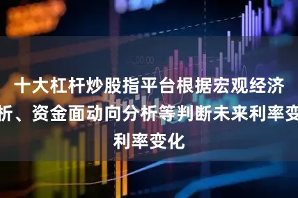 十大杠杆炒股指平台根据宏观经济分析、资金面动向分析等判断未来利率变化