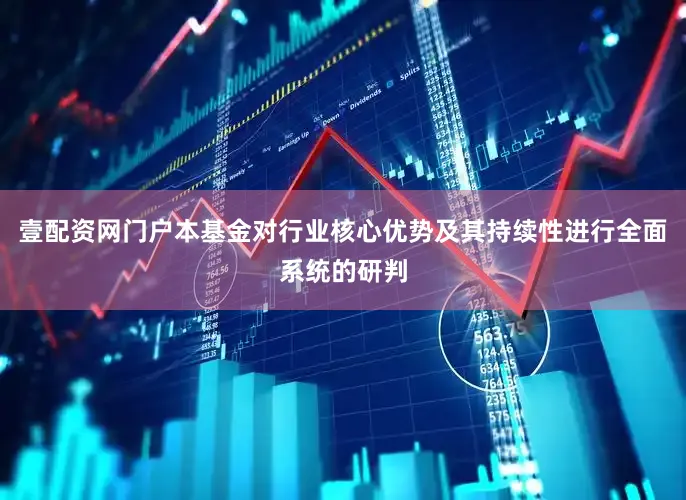 壹配资网门户本基金对行业核心优势及其持续性进行全面系统的研判