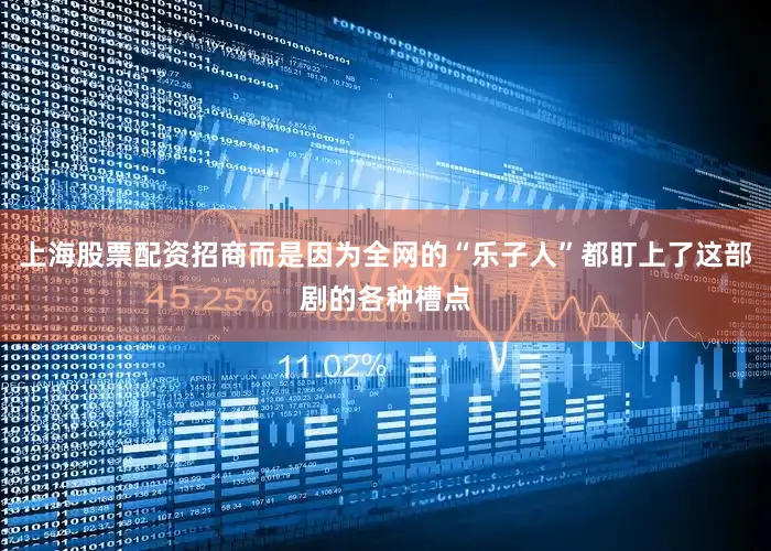 上海股票配资招商而是因为全网的“乐子人”都盯上了这部剧的各种槽点