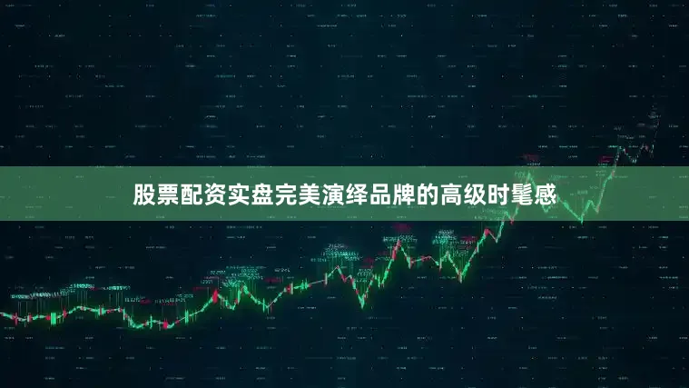 股票配资实盘完美演绎品牌的高级时髦感