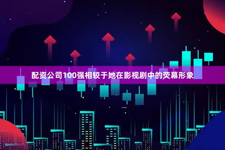 配资公司100强相较于她在影视剧中的荧幕形象