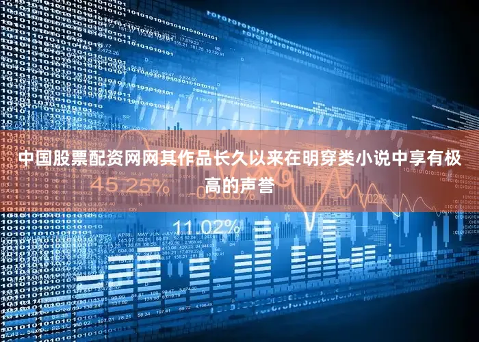 中国股票配资网网其作品长久以来在明穿类小说中享有极高的声誉
