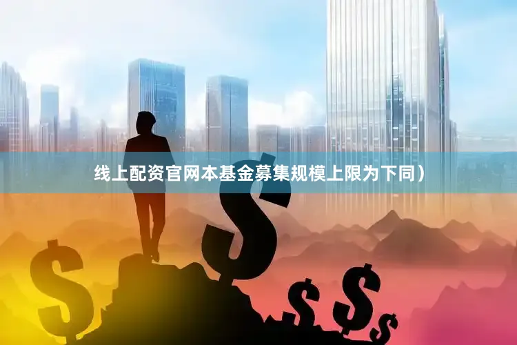 线上配资官网本基金募集规模上限为下同)