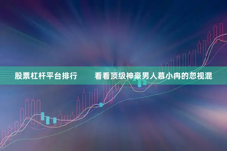 股票杠杆平台排行        看看顶级神豪男人慕小冉的忽视混