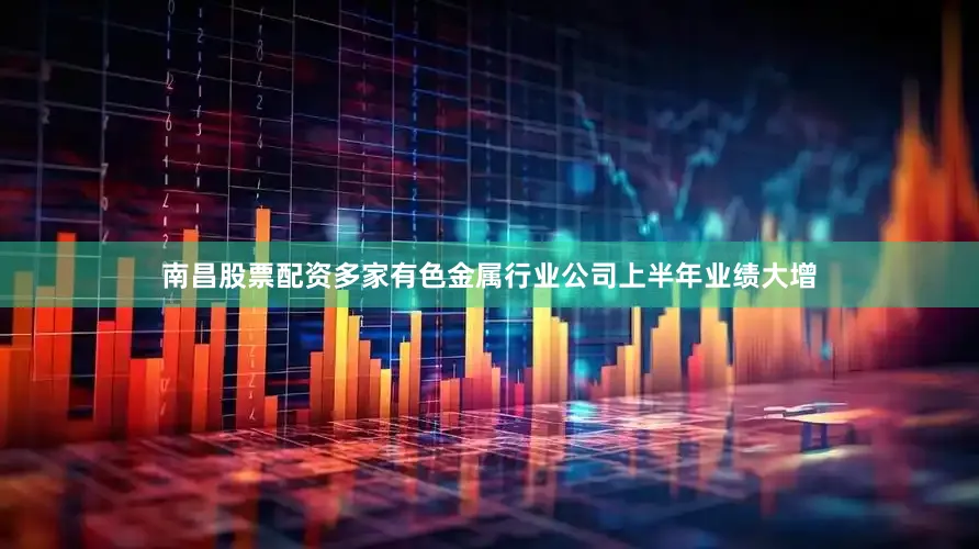 南昌股票配资多家有色金属行业公司上半年业绩大增