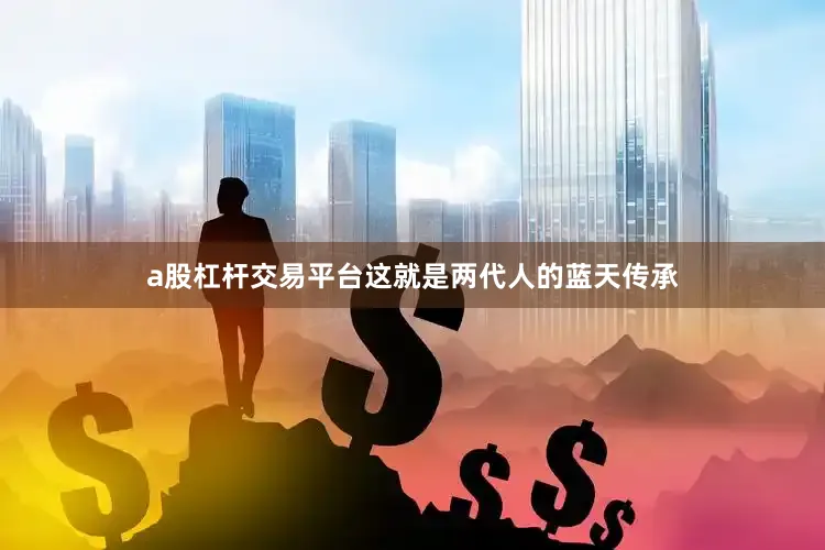 a股杠杆交易平台这就是两代人的蓝天传承