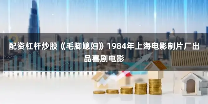 配资杠杆炒股《毛脚媳妇》1984年上海电影制片厂出品喜剧电影