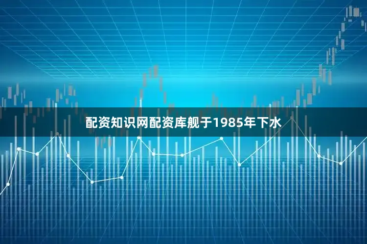 配资知识网配资库舰于1985年下水