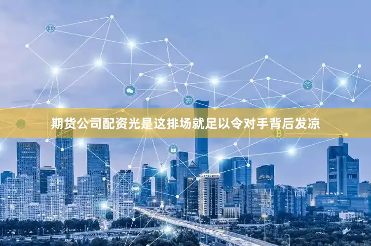 期货公司配资光是这排场就足以令对手背后发凉