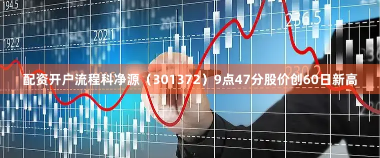 配资开户流程科净源（301372）9点47分股价创60日新高