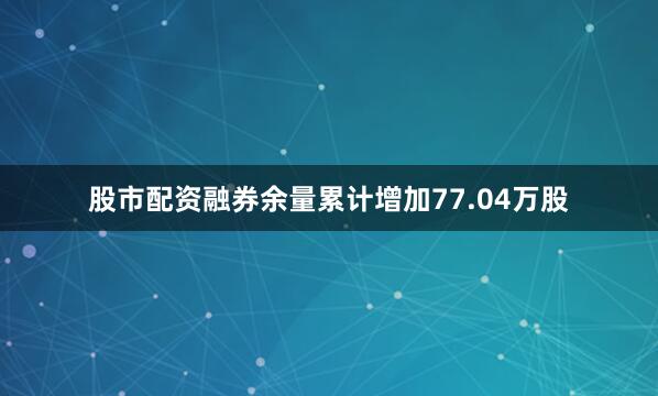 股市配资融券余量累计增加77.04万股