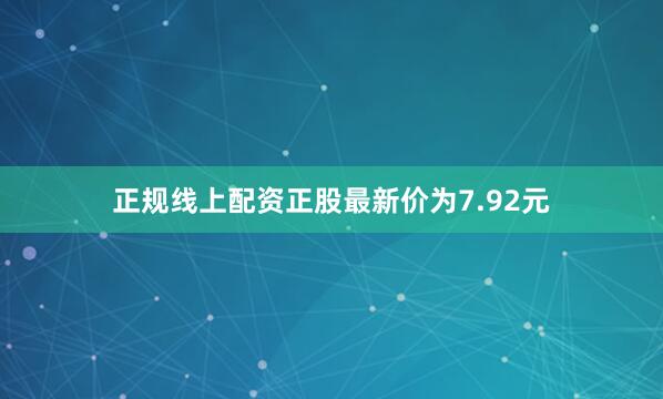 正规线上配资正股最新价为7.92元