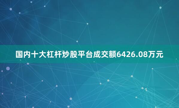 国内十大杠杆炒股平台成交额6426.08万元