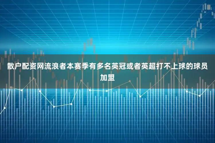 散户配资网流浪者本赛季有多名英冠或者英超打不上球的球员加盟