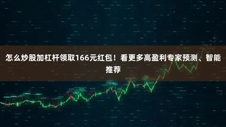 怎么炒股加杠杆领取166元红包！看更多高盈利专家预测、智能推荐