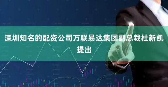 深圳知名的配资公司万联易达集团副总裁杜新凯提出