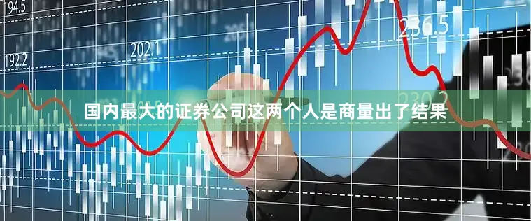 国内最大的证券公司这两个人是商量出了结果