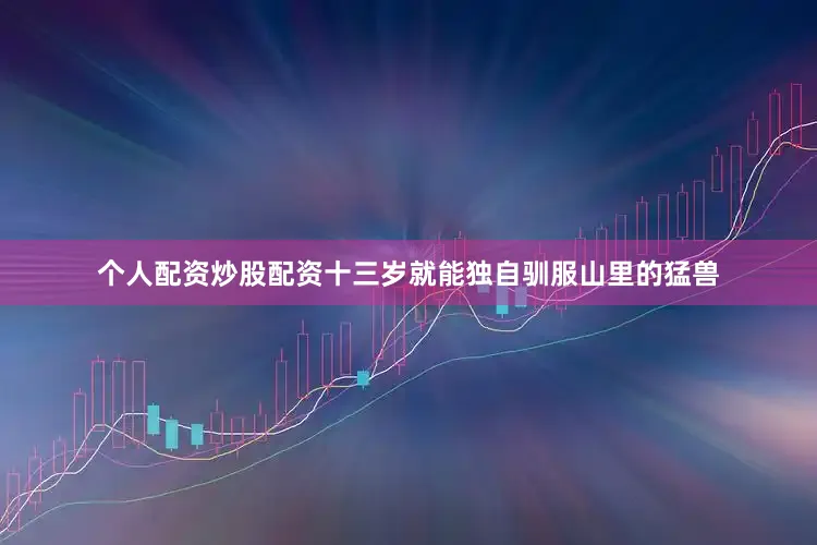 个人配资炒股配资十三岁就能独自驯服山里的猛兽