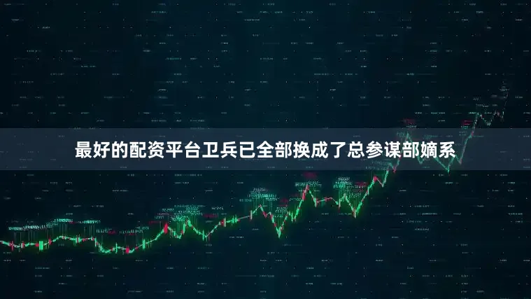 最好的配资平台卫兵已全部换成了总参谋部嫡系