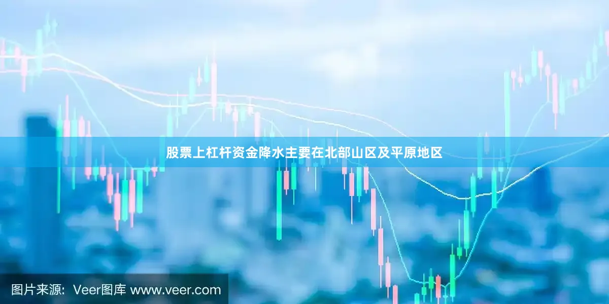 股票上杠杆资金降水主要在北部山区及平原地区